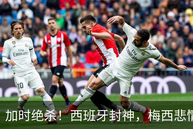 加时绝杀！西班牙封神，梅西悲情谢幕，36年宿命轮回太好哭了